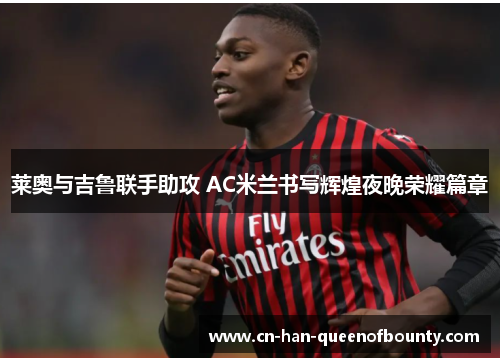 莱奥与吉鲁联手助攻 AC米兰书写辉煌夜晚荣耀篇章