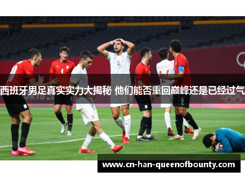 西班牙男足真实实力大揭秘 他们能否重回巅峰还是已经过气