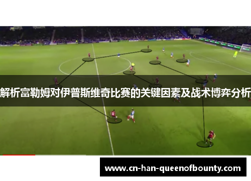 解析富勒姆对伊普斯维奇比赛的关键因素及战术博弈分析