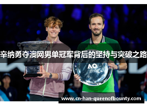 辛纳勇夺澳网男单冠军背后的坚持与突破之路