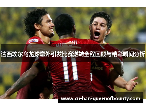 达西埃尔乌龙球意外引发比赛逆转全程回顾与精彩瞬间分析