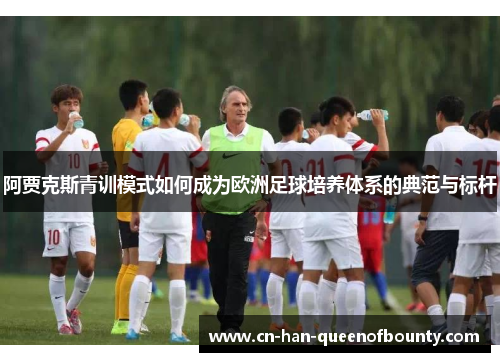 阿贾克斯青训模式如何成为欧洲足球培养体系的典范与标杆