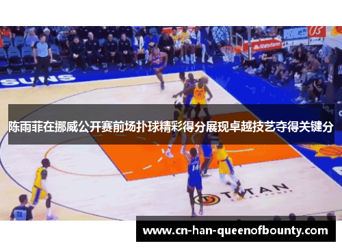 陈雨菲在挪威公开赛前场扑球精彩得分展现卓越技艺夺得关键分