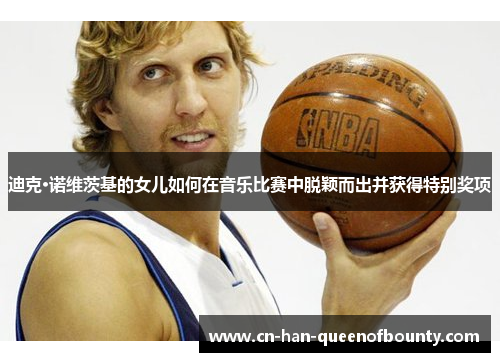 迪克·诺维茨基的女儿如何在音乐比赛中脱颖而出并获得特别奖项