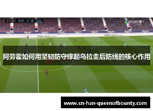 阿劳霍如何用坚韧防守撑起乌拉圭后防线的核心作用