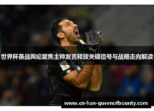 世界杯备战舆论聚焦主帅发言释放关键信号与战略走向解读