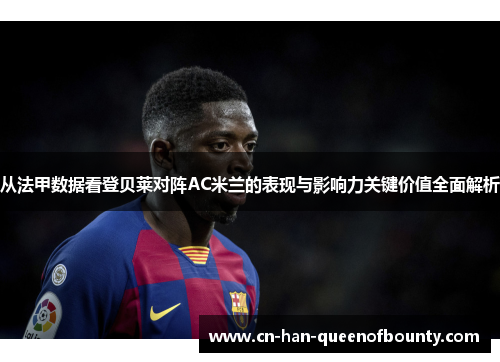 从法甲数据看登贝莱对阵AC米兰的表现与影响力关键价值全面解析