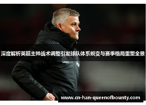 深度解析英超主帅战术调整引发球队体系蜕变与赛季格局重塑全景
