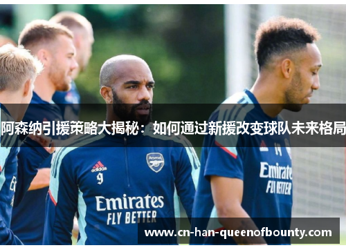 阿森纳引援策略大揭秘：如何通过新援改变球队未来格局