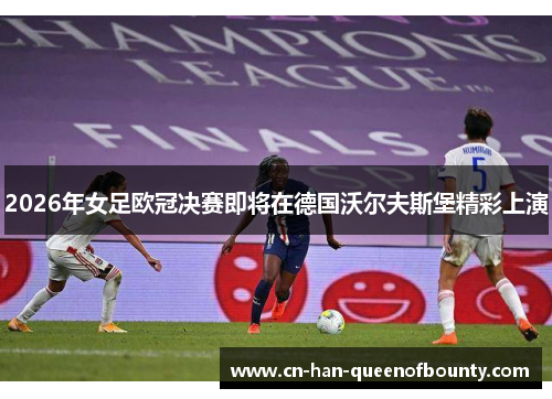 2026年女足欧冠决赛即将在德国沃尔夫斯堡精彩上演