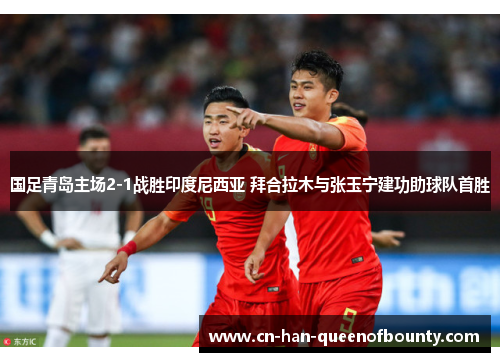 国足青岛主场2-1战胜印度尼西亚 拜合拉木与张玉宁建功助球队首胜