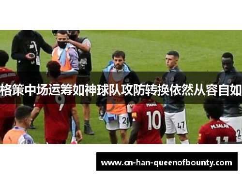 格策中场运筹如神球队攻防转换依然从容自如