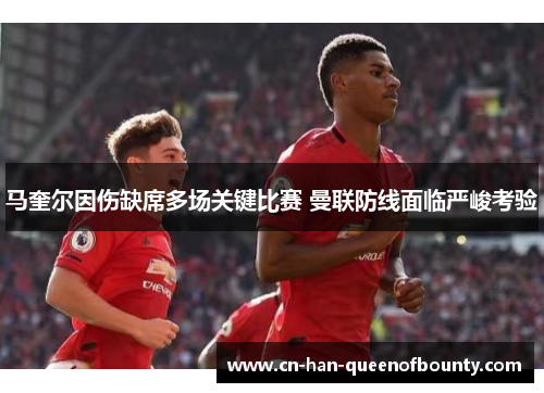 马奎尔因伤缺席多场关键比赛 曼联防线面临严峻考验