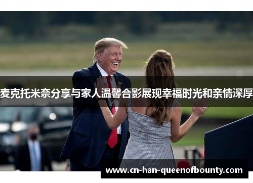 麦克托米奈分享与家人温馨合影展现幸福时光和亲情深厚