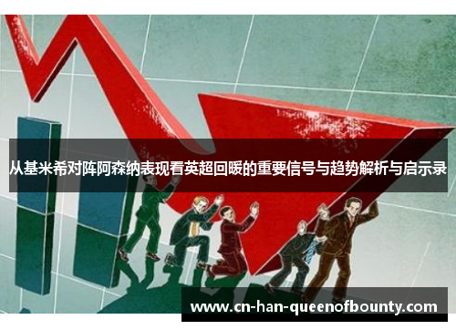 从基米希对阵阿森纳表现看英超回暖的重要信号与趋势解析与启示录
